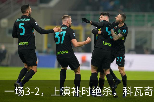 一场3-2，上演补时绝杀，科瓦奇神换人：替补神兵任意球破门
