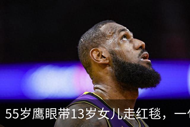 55岁"鹰眼"带13岁女儿走红毯，一句话解释为何不拍自己的事故